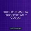 Как составить меню на неделю и сэкономить до 30% на продуктах: инструкция