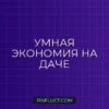 Как экономить на даче и садоводстве: умные советы финансового эксперта