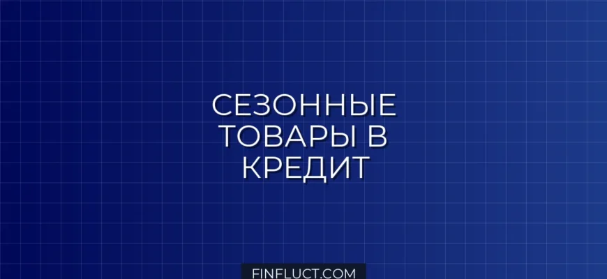 Кредит на сезонные товары: особенности, выгода и риски