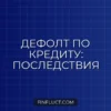 Что такое дефолт по кредиту: последствия для заемщика и пошаговый план действий