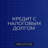 Как получить кредит с долгами по налогам: рабочие способы и инструкция