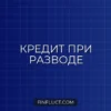 Можно ли перевести кредит на другого человека при разводе: инструкция