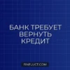 Что делать, если банк требует полного досрочного погашения кредита