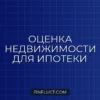 Как банк оценивает недвижимость при ипотеке: пошаговое руководство