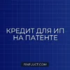 Как получить кредит ИП на патенте: рабочие способы и пошаговый план