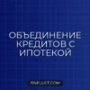 Можно ли объединить ипотеку и потребительский кредит в один