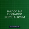 Налог на подарки от юридических лиц физическим лицам в 2024 году: правила, лимиты и инструкция