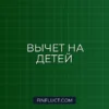 Налоговый вычет на детей 2024: кто имеет право и как увеличить сумму возврата