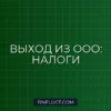 Налоговые последствия при выходе из состава учредителей ООО: подробная инструкция