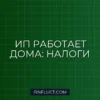 Как ИП платить налоги при работе из дома: подробная инструкция