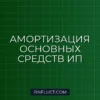 Амортизация основных средств у ИП в 2026 году: правила и расчет