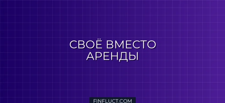 Как перестать арендовать и начать покупать свое: пошаговое руководство