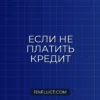 Что будет, если не платить кредит: все этапы взыскания долга банком