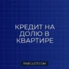 Кредит на покупку доли в квартире: как оформить в 2026 году