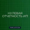 Нулевая отчетность ИП в 2024 году: когда и как сдавать декларацию без доходов